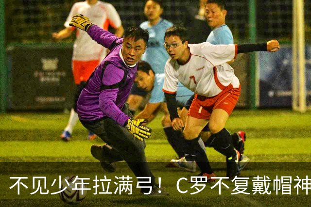 不见少年拉满弓！C罗不复戴帽神迹 今夕3射落泪挥别