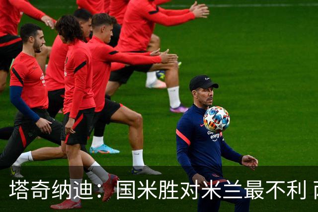 塔奇纳迪：国米胜对米兰最不利 两人将成胜负手