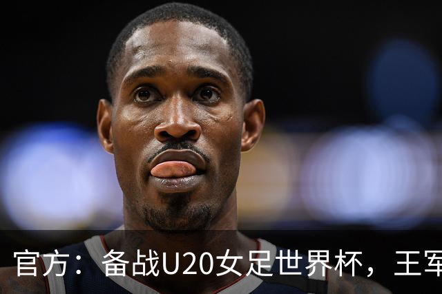 官方：备战U20女足世界杯，王军接替科林·贝尔出任U20女足主帅